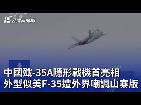 中國殲-35A隱形戰機首亮相 外型似美F-35遭外界嘲諷山寨版｜20241113 公視新聞全球話