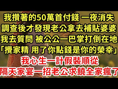 我攢著的50萬首付錢 一夜消失，調查後才發現老公拿去補貼婆婆，我去質問 被公公一巴掌打倒在地「攪家精 用了你點錢是你的榮幸」我心生一計假裝順從隔天家宴一招老公求饒全家瘋了為人處世#養老#中年#情感故事