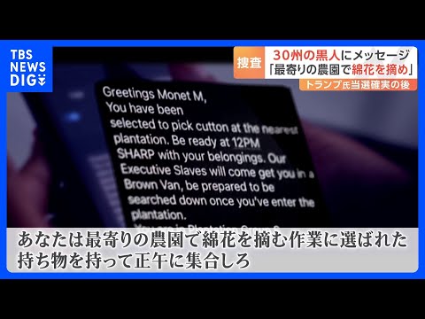 「最寄りの農園で綿花を摘め」 トランプ氏当選確実後　全米30州の黒人に人種差別的メッセージ　匿名の送信元から　FBIが捜査に｜TBS NEWS DIG