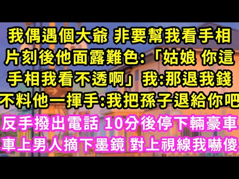 我偶遇個大爺 非要幫我看手相，片刻後他面露難色:「姑娘你這手相暗藏玄機」我:那退錢，不料他一揮手:我把孫子退給你！反手撥出電話 10分後停下輛豪車，車上男人摘下墨鏡 對上視線我嚇傻#灰姑娘#霸道總裁