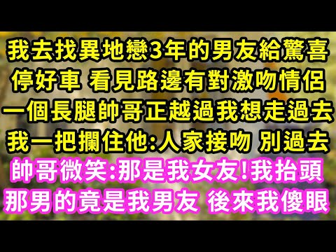 我去找異地戀3年的男友給驚喜，停好車 看見路邊有對激吻情侶，一個長腿帥哥正想走過去，我一把攔住他:別過去，帥哥微笑:那是我女友我抬頭，那男的竟是男友 後來我傻眼#甜寵#灰姑娘#霸道總裁#愛情#婚姻