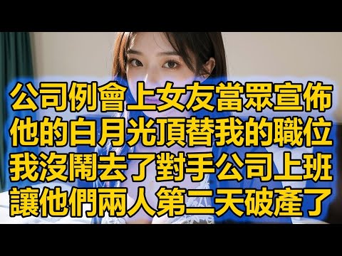 公司例會上女友當眾宣佈，他的白月光頂替我的職位，我沒鬧去了對手公司上班，讓他們兩人第二天破產了