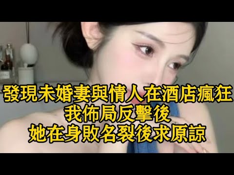 發現未婚妻與情人在酒店瘋狂，我佈局反擊後，她在身敗名裂後求原諒