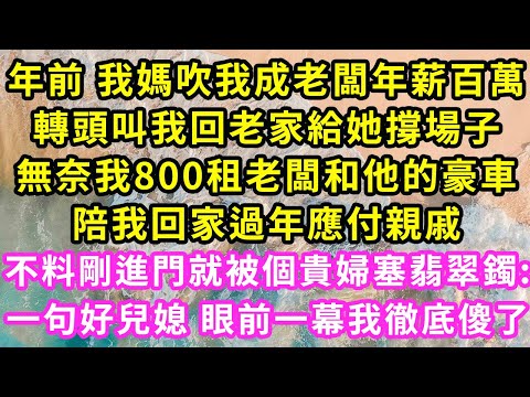 年前 我媽吹我成老闆年薪百萬，親戚逼我回老家讓他們開眼，無奈我8000租老闆和他的豪車，陪我回老家過年給我媽撐場子，不料剛進門就被個貴婦塞翡翠鐲:一句好兒媳 眼前一幕我徹底傻了#甜寵#灰姑娘#霸道總裁