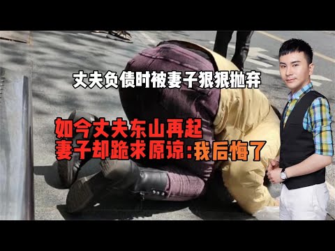 丈夫负债时被妻子狠狠抛弃！如今东山再起却被跪求原来：我后悔了