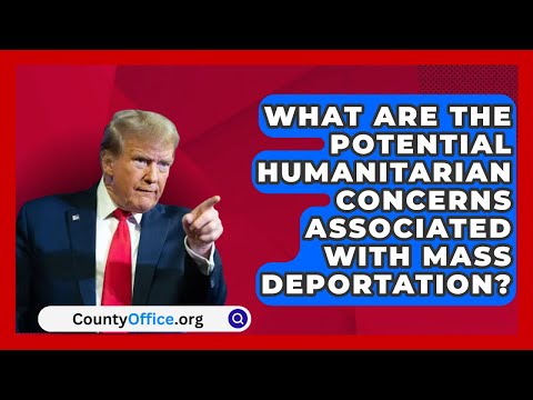 What Are the Potential Humanitarian Concerns Associated with Mass Deportation? | CountyOffice.org