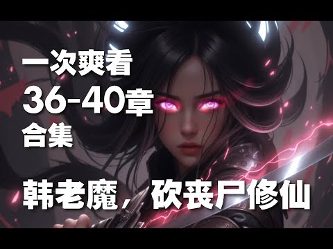 第36~40章 合集。韩老魔，砍丧尸修仙【chatgpt】 #ai #ai有聲漫畫 #list #www #ai漫画 #channel #anime #小说 #manhua #chatgpt #重生