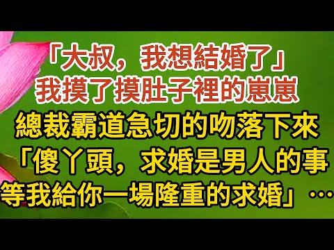 《大叔，我懷孕了》第12集： 「大叔，我想結婚了」，我摸了摸肚子裡的崽崽，總裁霸道急切的吻落下來，「傻丫頭，求婚是男人的事，等我給你一場隆重的求婚」……#婚姻#情感 #愛情#甜寵#故事#小說#霸總