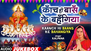 KAANCH HI BAANS KE BAHANGIYA | BHOJPURI CHHATH GEET AUDIO JUKEBOX | KALPANA