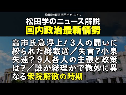 松田学のニュース解説　国内政治最新情勢　高市氏急浮上！3人の闘いに絞られた総裁選／失言？小泉失速？9人各人の主張と政策は？／誰が総理かで微妙に異なる衆院解散の時期