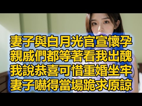 妻子與白月光官宣懷孕，親戚們都等著看我出醜，我說恭喜可惜重婚坐牢，妻子嚇得當場跪求原諒