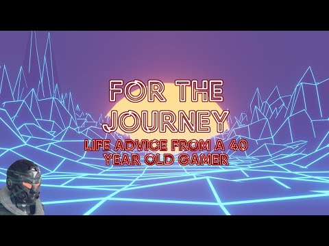 For The Journey (Life advice from a 40 year old gamer)