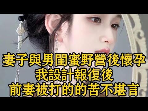 妻子與男閨蜜野營後懷孕我設計報復後前妻被打的的苦不堪言