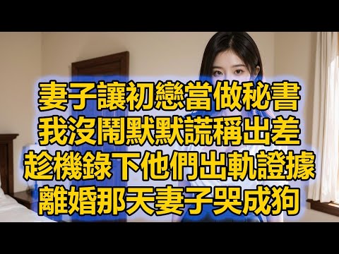 妻子讓初戀當做秘書，我沒鬧默默謊稱出差，趁機錄下他們出軌證據，離婚那天妻子哭成狗