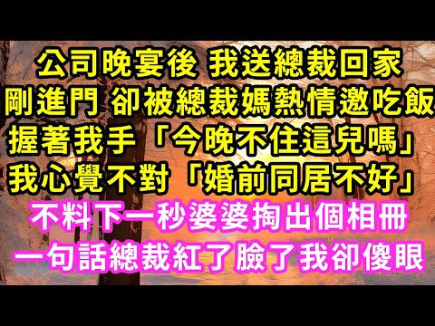 公司晚宴後 我送總裁回家剛進門 卻被總裁媽熱情邀吃飯，握著我手「今晚不住這兒嗎」我心覺不對「婚前同居不好」不料下一秒婆婆掏出個相冊，一句話總裁紅了臉了我卻傻眼#甜寵#灰姑娘#霸道總裁#愛情#婚姻