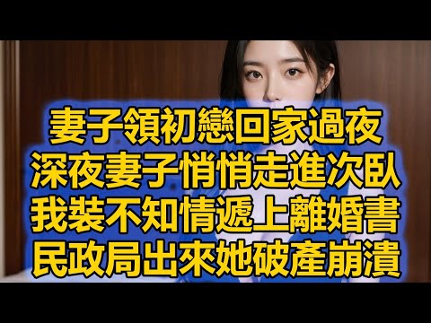 妻子領初戀回家過夜，深夜妻子悄悄走進次臥，我裝不知情遞上離婚書，民政局出來她破產崩潰