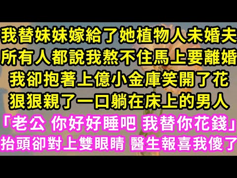 我替妹妹嫁給了她植物人未婚夫，所有人都說我熬不住馬上要離婚，我卻抱著上億小金庫笑開了花，狠狠親了一口躺在床上的男人「老公 你好好睡吧 我替你花錢」抬頭卻對上雙眼睛醫生報喜我傻了#甜寵#灰姑娘#霸道總裁