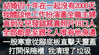 結婚四十年在一起沒有2000天，我體諒他工作扮演著全職主婦，直到女兒發錯寫真照片18口人，全部都是至親之人唯有他身邊，一股寒意從腳底板直擊天靈蓋，打開保險櫃 我清理了垃圾【顧亞男】【高光女主】【爽文】