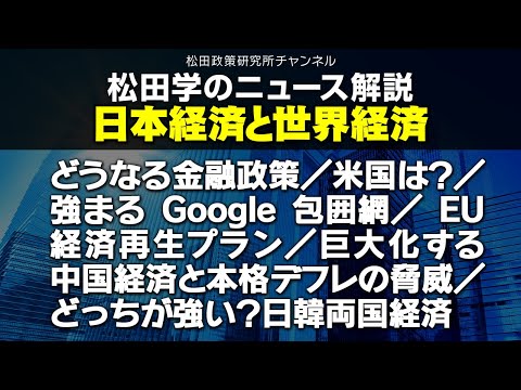 松田学のニュース解説　日本経済と世界経済　どうなる金融政策／米国は？／強まるGoogle包囲網／EU経済再生プラン／巨大化する中国経済と本格デフレの脅威／どっちが強い？日韓両国経済