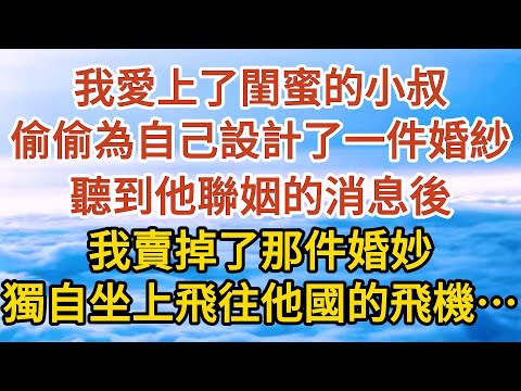 【完結】我愛上了閨蜜的小叔，偷偷為自己設計了一件婚紗，聽到他聯姻的消息後，我賣掉了那件婚妙，獨自坐上飛往他國的飛機……#爱情#故事#人生感悟 #情感故事 #家庭#婚姻一口氣看完