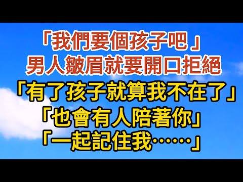 【已完結】“我們要個孩子吧”， 男人皺眉，就要開口拒絕， 她打斷他：“我是認真的。” 有了孩子，就算我不在，也會有人陪著你……一起記住我“#爱情#故事#人生感悟 #情感故事 #家庭#婚姻一口氣看完