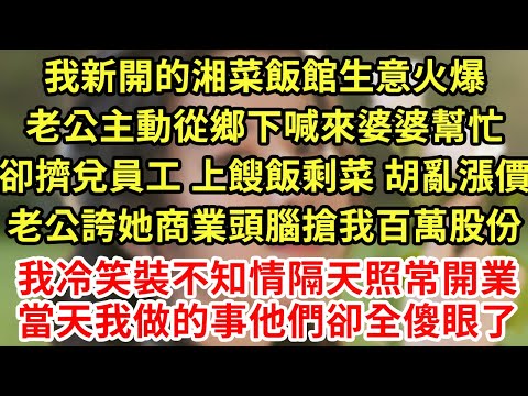 我新開的湘菜飯館生意火爆，老公主動從鄉下喊來婆婆幫忙，卻擠兌員工 上餿飯剩菜 胡亂漲價，老公誇她商業頭腦搶我百萬股份，我冷笑裝不知情隔天照常開業，當天我做的事他們卻傻眼#為人處世#養老#中年#情感故事