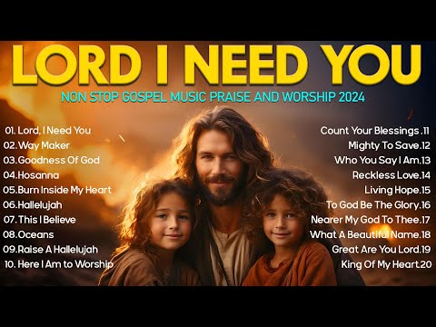 LORD I NEED YOU, GOODNEES OF GOD ~ Best Christian Music 2024 ~ Top Praise & Worship Music Non Stop