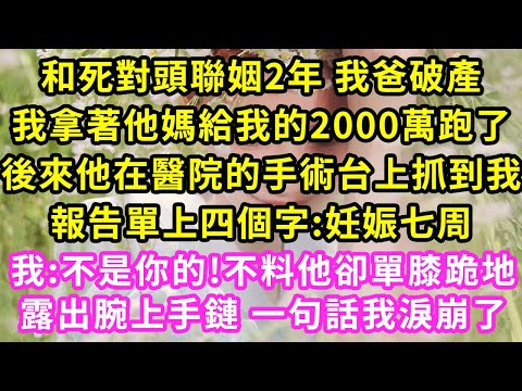 和死對頭聯姻2年 我爸破產，我拿著他媽給我的2000萬跑了，後來他在醫院的手術台上抓到我，報告單上四個字:妊娠七周，我:不是你的!不料他卻單膝跪地，露出腕上手鏈 一句話我淚崩了#甜寵#灰姑娘#霸道總裁