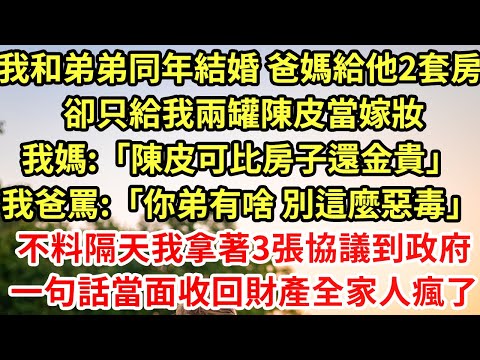 我和弟弟同年結婚 爸媽給他2套房 卻只給我兩罐陳皮當嫁妝我媽:「陳皮比房子還金貴」「多存著2年 價值百萬都不賣」不料隔天我拿著3張協議到政府一句話當面收回財產全家人瘋了#為人處世#養老#中年#情感故事