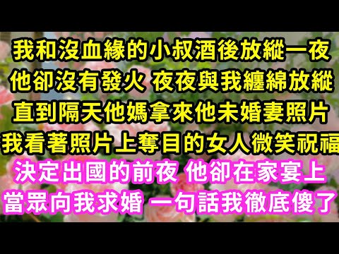 我和沒血緣的小叔酒後放縱，他卻沒有發火 夜夜與我纏綿，直到隔天他媽拿來他未婚妻照片，我看著照片上奪目的女人微笑祝福，決定出國的前夜 他卻在家宴上當眾求婚，一句話我徹底傻了#甜寵#灰姑娘#霸道總裁#愛情