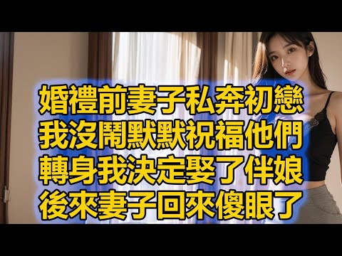 婚禮前妻子私奔初戀，我沒鬧默默祝福他們，轉身我決定娶了伴娘，後來妻子回來傻眼了