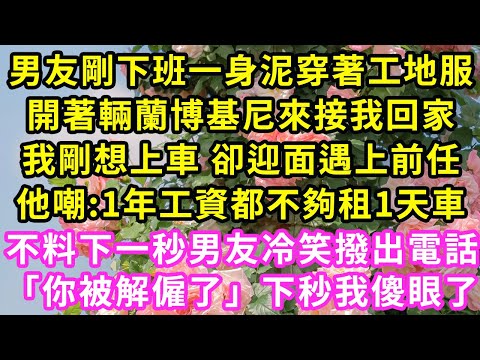 男友剛下班一身泥穿著工地服，開著輛蘭博基尼來接我回家，我剛想上車 卻迎面遇上前任他嘲:1年工資都不夠租1天車，不料下一秒男友冷笑撥出電話「你被解僱了」下秒我傻眼了#甜寵#灰姑娘#霸道總裁#愛情#婚姻