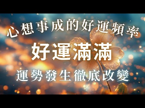 ⚠️超靈驗！心想事成的好運頻率，只需八分鐘，運勢發生徹底改變，激活一整天的好運能量，順利度過一切難過，好運滿滿，你想要的都會來到，驅趕霉運不順，好運調頻，桃花貴人圍繞，淨化磁場，超級幸運