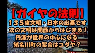 【ガイヤの法則】東経１３５度文明とは　文明の中心地が日本の関西に移りました！丹波が世界の中心になる 紫合はユダヤ？