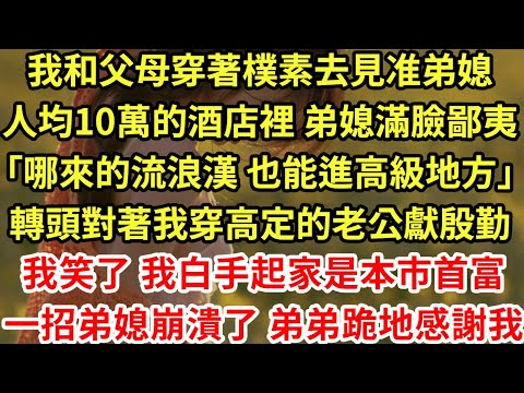 我和父母穿著樸素去見准弟媳，人均10萬的酒店裡 弟媳滿臉鄙夷「哪來的流浪漢 也能進高級地方」轉頭對著我穿高定的老公獻殷勤，我笑了 我白手起家是本市首富，一招弟媳崩潰了 弟弟跪地感謝我#為人處世#養老