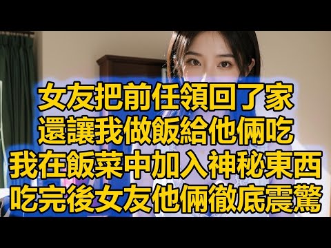 女友把前任領回了家，還讓我做飯給他倆吃，我在飯菜中加入神秘東西，吃完後女友他倆徹底震驚