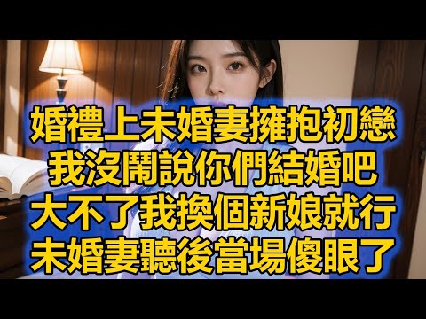 婚禮上未婚妻擁抱初戀，我沒鬧説你們結婚吧，大不了我換個新娘就行，未婚妻聽後當場傻眼了