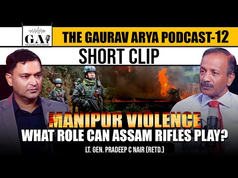 Manipur Violence: Lt Gen Pradeep Nair Talks About The Role of Assam Rifles | The Gaurav Arya Podcast