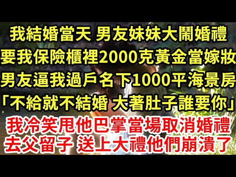 我結婚當天 男友妹妹大鬧婚禮，要我保險櫃裡2000克黃金當嫁妝，男友逼我過戶名下1000平海景房「不給就不結婚 大著肚子誰要你」我冷笑甩他巴掌當場取消婚禮，去父留子 送上大禮他們崩潰了#為人處世#養老