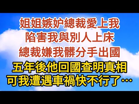 【完結】姐姐嫉妒總裁愛上我，陷害我與別人上床，總裁嫌我髒分手出國，五年後他回國查明真相，可我遭遇車禍快不行了……#爱情#故事#人生感悟 #情感故事 #家庭#婚姻一口氣看完