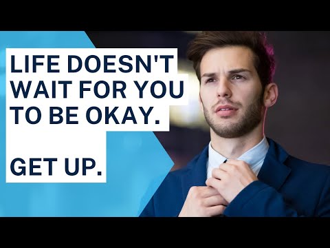 From age 18-55 you should be old enough to know this. Life doesn't wait for you to be okay. Get up.