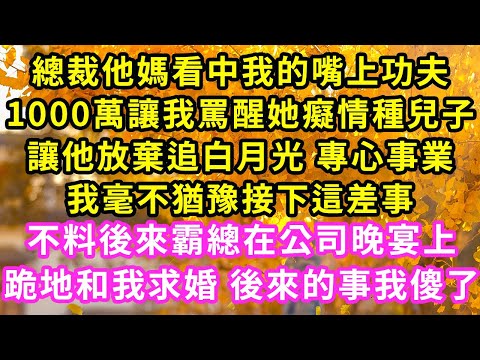 總裁他媽看中我的嘴上功夫，1000萬讓我罵醒她癡情種兒子，讓他放棄追白月光 專心事業，我毫不猶豫接下這差事，不料後來霸總在公司晚宴上跪地和我求婚 後來的事我傻了#甜寵#灰姑娘#霸道總裁#愛情#婚姻