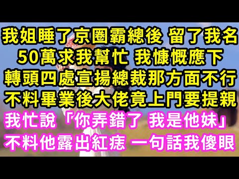 我姐睡了京圈霸總後 留了我名，50萬求我幫忙 我慷慨應下，轉頭四處宣揚總裁那方面不行，不料畢業後大佬竟上門要提親，我忙說「你弄錯了 我是她妹」不料他露出紅痣 一句話我傻眼#甜寵#灰姑娘#霸道總裁#愛情