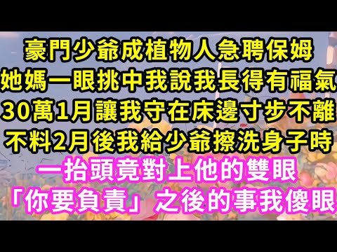 豪門少爺成植物人急聘保姆，她媽一眼挑中我說我長得有福氣，30萬1月讓我守在床邊寸步不離，不料2月後我給少爺擦洗身子時，一抬頭竟對上他的雙眼「你要負責」之後的事我傻眼#甜寵#灰姑娘#霸道總裁#愛情#婚姻