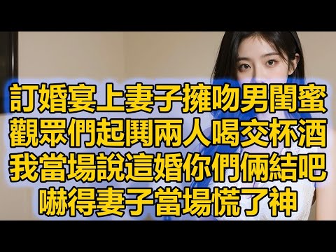 訂婚宴上妻子擁吻男閨蜜，觀眾們起鬨兩人喝交杯酒，我當場說這婚你們倆結吧，嚇得妻子當場慌了神