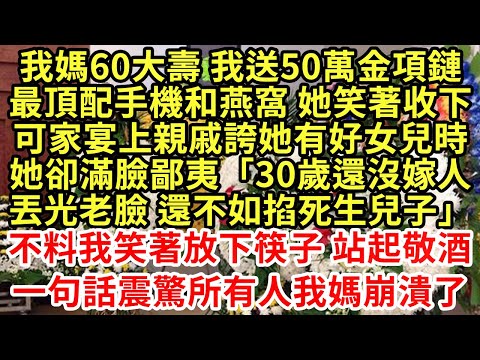 我媽60大壽 我送50萬金項鏈最頂配手機和燕窩 她笑著收下，可家宴上親戚誇她有好女兒時她卻滿臉鄙夷「30歲還沒嫁人丟光老臉 還不如掐死生兒子」#為人處世#養老#中年#情感故事