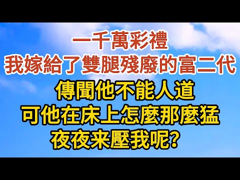 【完結】一千萬彩禮，我嫁給了雙腿殘廢的富二代，傳聞他不能人道，可他在床上怎麼那麼猛，夜夜来壓我呢？#爱情#故事#人生感悟 #情感故事 #家庭#婚姻一口氣看完