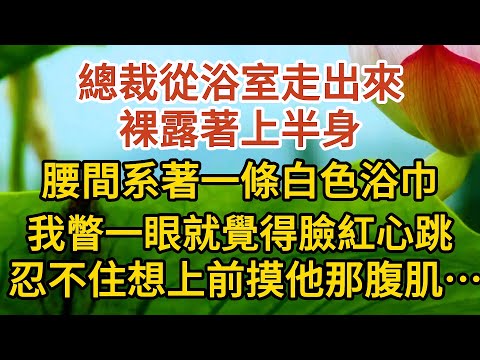 《偷來的幸福》第09集：總裁從浴室走出來，裸露著上半身，腰間系著一條白色浴巾，我瞥一眼就覺得臉紅心跳，忍不住想上前摸他那腹肌…… #戀愛#婚姻#情感 #愛情#甜寵#故事#小說#霸總