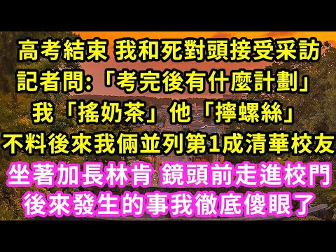 高考結束 我和死對頭接受采訪，記者問:「考完後有什麼計劃」我「搖奶茶」他「擰螺絲」不料後來我倆並列第1成清華校友，坐著加長林肯 鏡頭前走進校門，後來發生的事我徹底傻眼了#甜寵#灰姑娘#霸道總裁#愛情