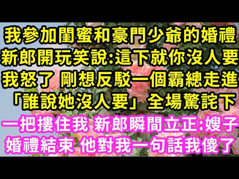 我參加閨蜜和豪門少爺的婚禮，新郎開玩笑說:這下就你沒人要我怒了 剛想反駁一個霸總走進「誰說她沒人要」全場驚詫下一把摟住我 新郎瞬間立正:嫂子婚禮結束 他對我一句話我傻了#甜寵#灰姑娘#霸道總裁#愛情